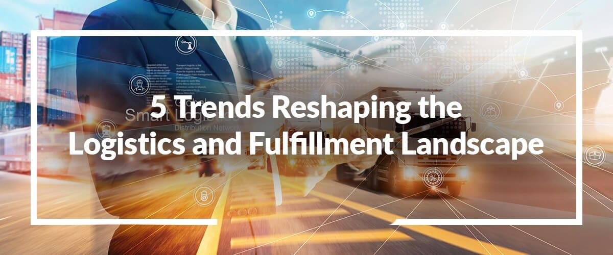 5 Trends Reshaping the Logistics and Fulfillment Landscape